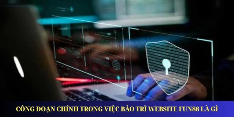 Fun88 Bảo Trì - Cập Nhật Các Thông Tin Quan Trọng Cần Biết Công đoạn chính trong việc bảo trì website FUN88 là gì