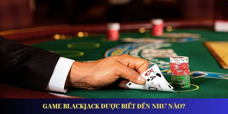 Blackjack – Giới Thiệu Game Và Luật Chơi Cơ Bản Nhất Game Blackjack được biết đến như nào?
